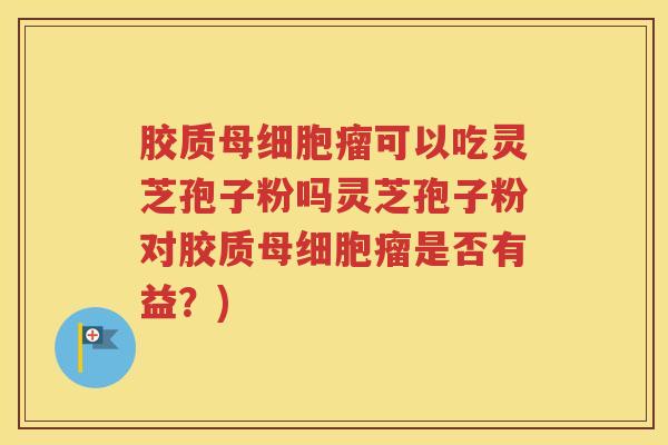 胶质母细胞瘤可以吃灵芝孢子粉吗灵芝孢子粉对胶质母细胞瘤是否有益？)