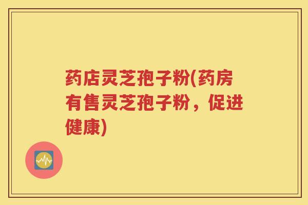 药店灵芝孢子粉(药房有售灵芝孢子粉，促进健康)