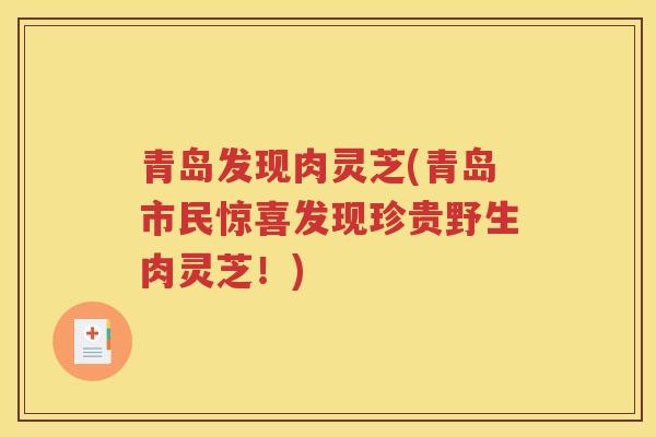 青岛发现肉灵芝(青岛市民惊喜发现珍贵野生肉灵芝！)