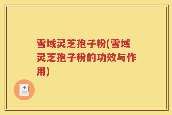 雪域灵芝孢子粉(雪域灵芝孢子粉的功效与作用)