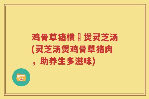 鸡骨草猪横脷煲灵芝汤(灵芝汤煲鸡骨草猪肉，助养生多滋味)