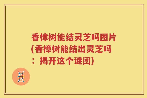 香樟树能结灵芝吗图片(香樟树能结出灵芝吗：揭开这个谜团)
