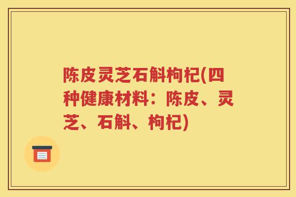 陈皮灵芝石斛枸杞(四种健康材料：陈皮、灵芝、石斛、枸杞)