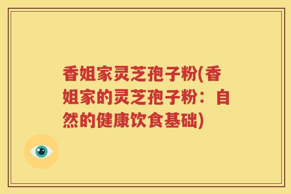 香姐家灵芝孢子粉(香姐家的灵芝孢子粉：自然的健康饮食基础)
