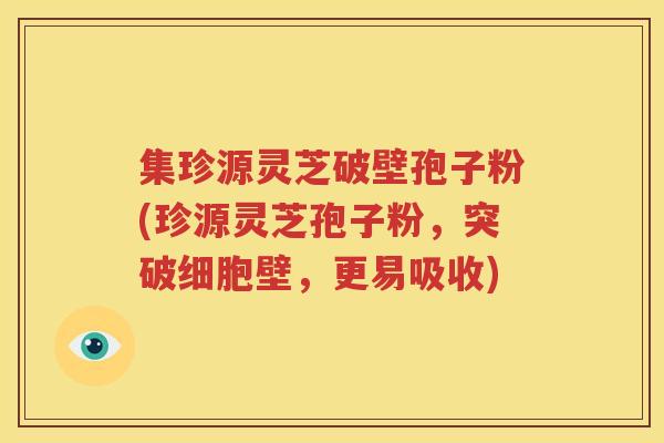 集珍源灵芝破壁孢子粉(珍源灵芝孢子粉，突破细胞壁，更易吸收)