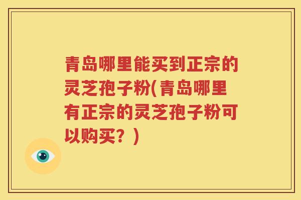 青岛哪里能买到正宗的灵芝孢子粉(青岛哪里有正宗的灵芝孢子粉可以购买？)
