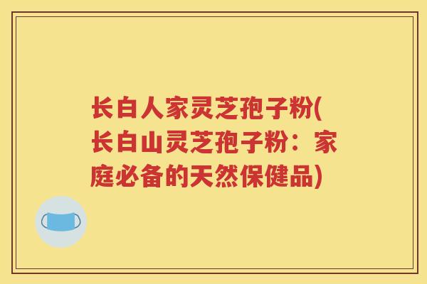 长白人家灵芝孢子粉(长白山灵芝孢子粉：家庭必备的天然保健品)