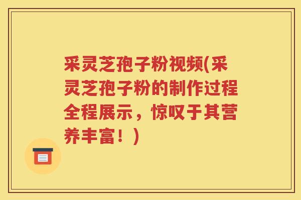 采灵芝孢子粉视频(采灵芝孢子粉的制作过程全程展示，惊叹于其营养丰富！)