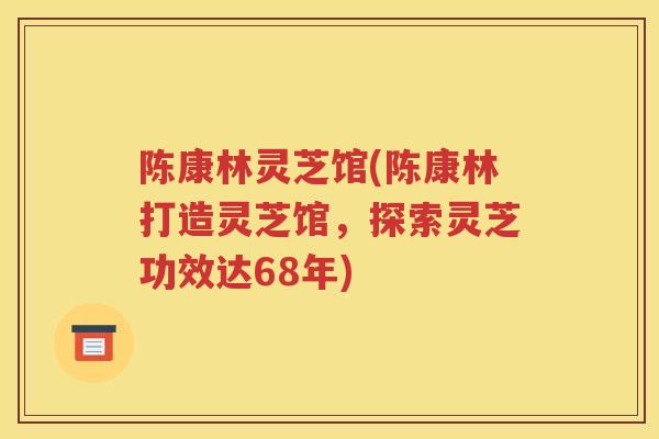 陈康林灵芝馆(陈康林打造灵芝馆，探索灵芝功效达68年)