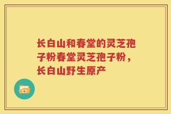 长白山和春堂的灵芝孢子粉春堂灵芝孢子粉，长白山野生原产
