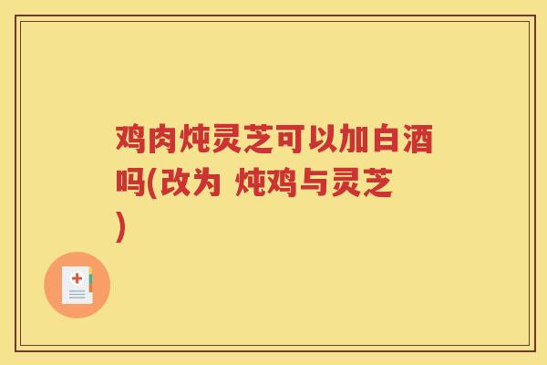 鸡肉炖灵芝可以加白酒吗(改为 炖鸡与灵芝)