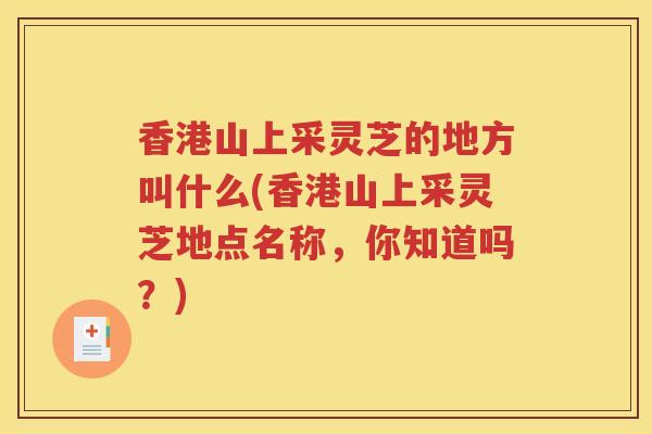 香港山上采灵芝的地方叫什么(香港山上采灵芝地点名称，你知道吗？)
