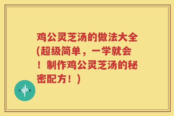 鸡公灵芝汤的做法大全(超级简单，一学就会！制作鸡公灵芝汤的秘密配方！)