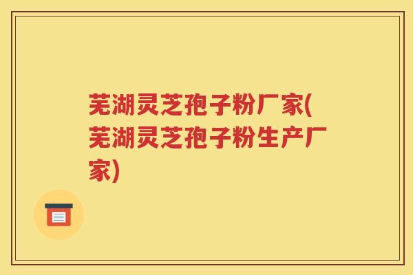 芜湖灵芝孢子粉厂家(芜湖灵芝孢子粉生产厂家)