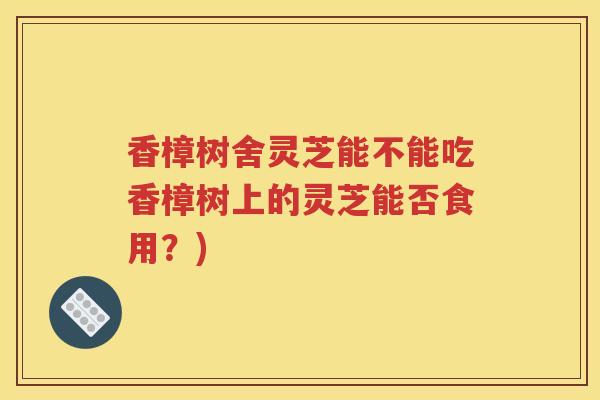 香樟树舍灵芝能不能吃香樟树上的灵芝能否食用？)