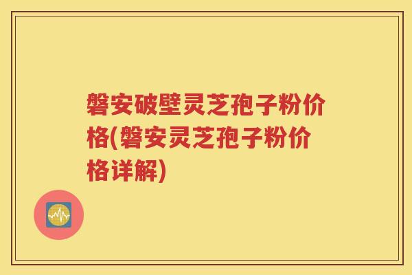 磐安破壁灵芝孢子粉价格(磐安灵芝孢子粉价格详解)