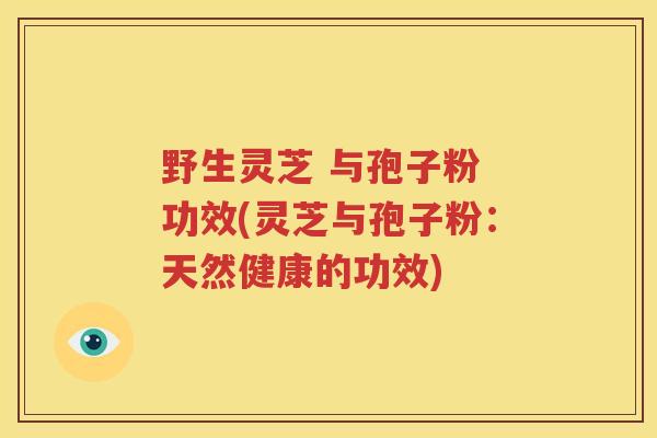 野生灵芝 与孢子粉 功效(灵芝与孢子粉：天然健康的功效)