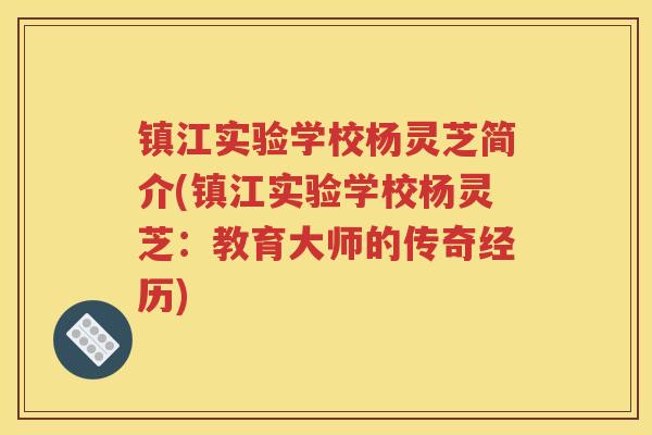 镇江实验学校杨灵芝简介(镇江实验学校杨灵芝：教育大师的传奇经历)