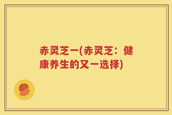 赤灵芝一(赤灵芝：健康养生的又一选择)