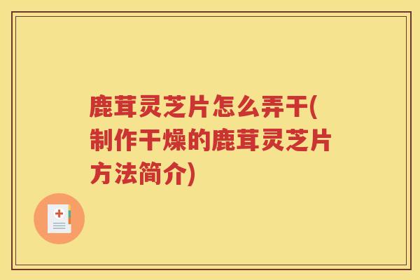鹿茸灵芝片怎么弄干(制作干燥的鹿茸灵芝片方法简介)