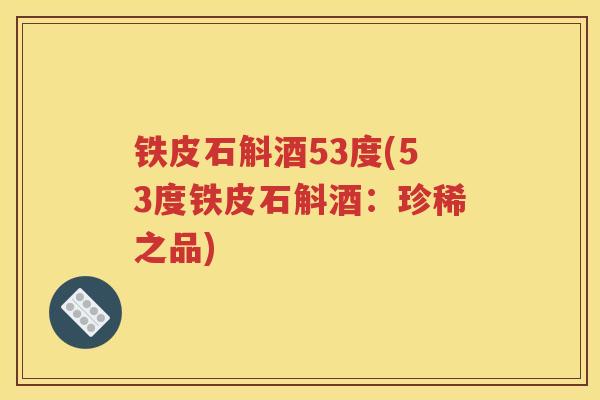 铁皮石斛酒53度(53度铁皮石斛酒：珍稀之品)