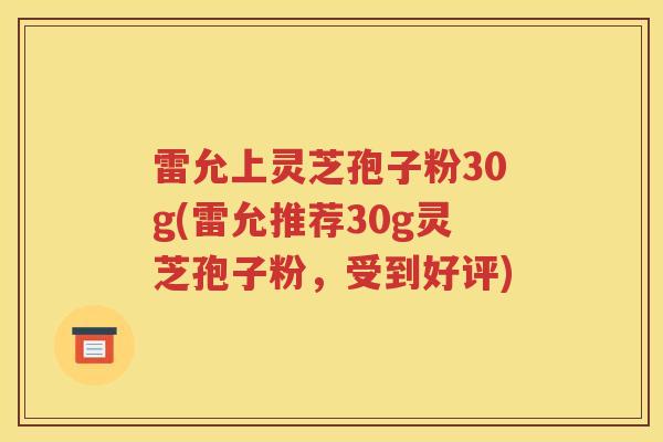 雷允上灵芝孢子粉30g(雷允推荐30g灵芝孢子粉，受到好评)