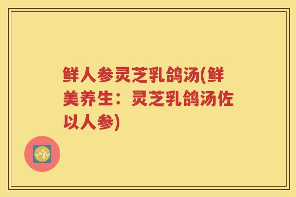 鲜人参灵芝乳鸽汤(鲜美养生：灵芝乳鸽汤佐以人参)