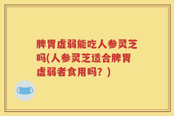 脾胃虚弱能吃人参灵芝吗(人参灵芝适合脾胃虚弱者食用吗？)