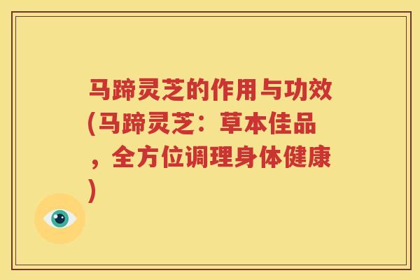 马蹄灵芝的作用与功效(马蹄灵芝：草本佳品，全方位调理身体健康)