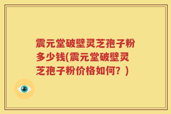 震元堂破壁灵芝孢子粉多少钱(震元堂破壁灵芝孢子粉价格如何？)