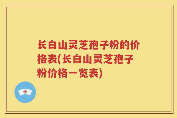 长白山灵芝孢子粉的价格表(长白山灵芝孢子粉价格一览表)