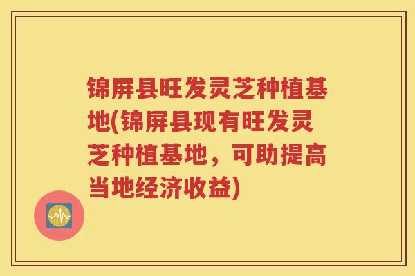 锦屏县旺发灵芝种植基地(锦屏县现有旺发灵芝种植基地，可助提高当地经济收益)