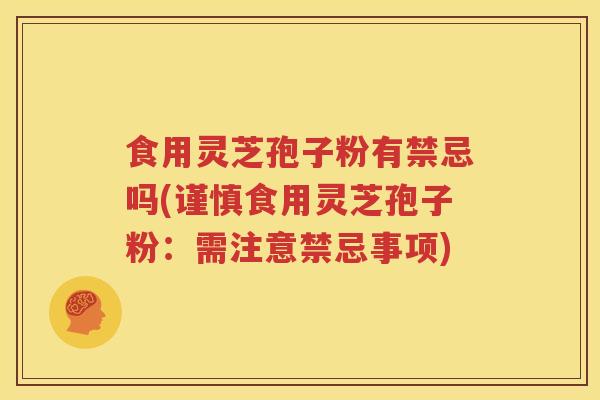 食用灵芝孢子粉有禁忌吗(谨慎食用灵芝孢子粉：需注意禁忌事项)
