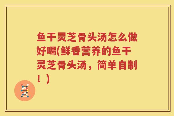 鱼干灵芝骨头汤怎么做好喝(鲜香营养的鱼干灵芝骨头汤，简单自制！)