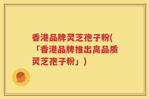 香港品牌灵芝孢子粉(「香港品牌推出高品质灵芝孢子粉」)