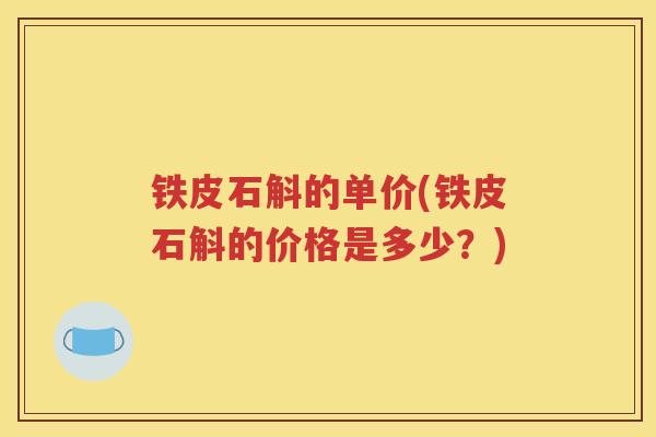 铁皮石斛的单价(铁皮石斛的价格是多少？)