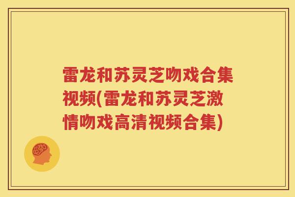 雷龙和苏灵芝吻戏合集视频(雷龙和苏灵芝激情吻戏高清视频合集)