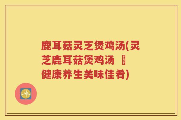 鹿耳菇灵芝煲鸡汤(灵芝鹿耳菇煲鸡汤 – 健康养生美味佳肴)