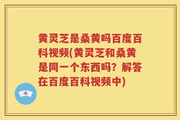 黄灵芝是桑黄吗百度百科视频(黄灵芝和桑黄是同一个东西吗？解答在百度百科视频中)