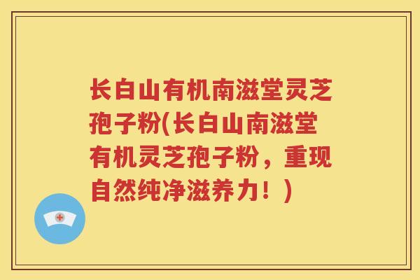 长白山有机南滋堂灵芝孢子粉(长白山南滋堂有机灵芝孢子粉，重现自然纯净滋养力！)
