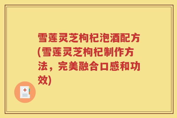 雪莲灵芝枸杞泡酒配方(雪莲灵芝枸杞制作方法，完美融合口感和功效)