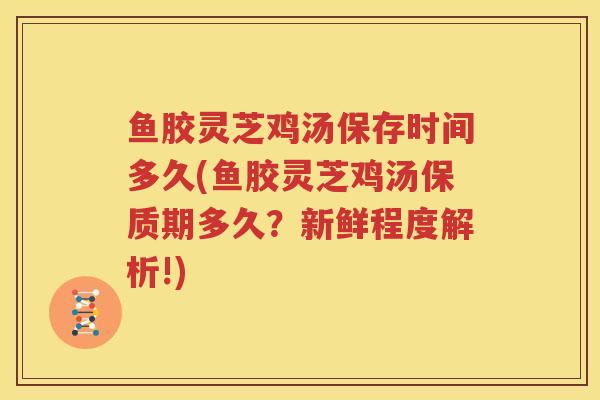 鱼胶灵芝鸡汤保存时间多久(鱼胶灵芝鸡汤保质期多久？新鲜程度解析!)