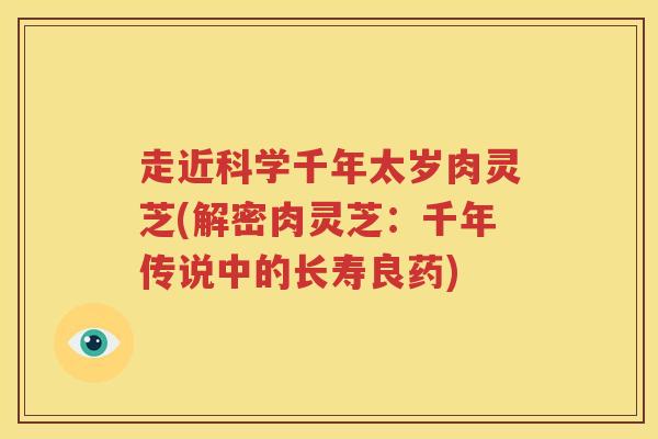 走近科学千年太岁肉灵芝(解密肉灵芝：千年传说中的长寿良药)