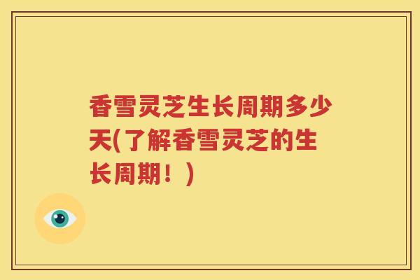 香雪灵芝生长周期多少天(了解香雪灵芝的生长周期！)