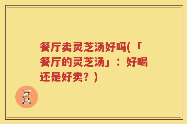 餐厅卖灵芝汤好吗(「餐厅的灵芝汤」：好喝还是好卖？)