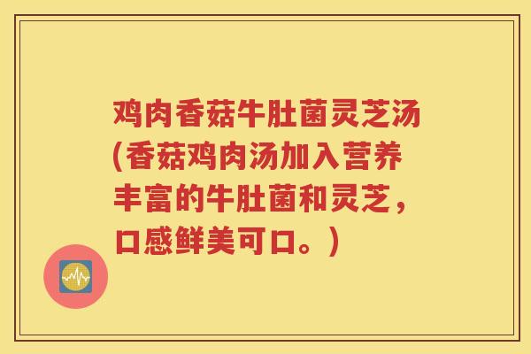 鸡肉香菇牛肚菌灵芝汤(香菇鸡肉汤加入营养丰富的牛肚菌和灵芝，口感鲜美可口。)