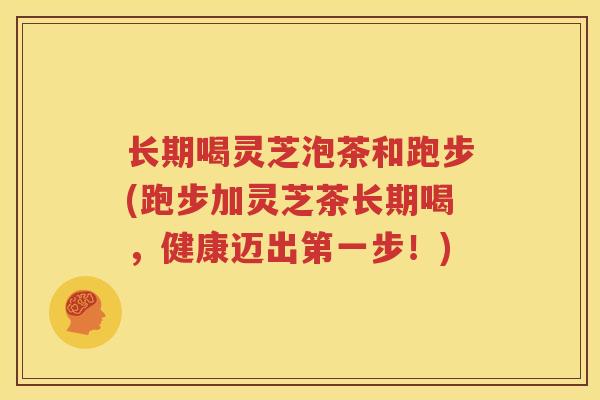 长期喝灵芝泡茶和跑步(跑步加灵芝茶长期喝，健康迈出第一步！)