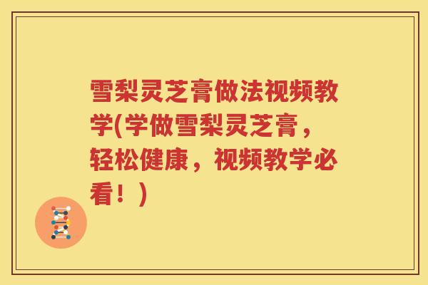 雪梨灵芝膏做法视频教学(学做雪梨灵芝膏，轻松健康，视频教学必看！)
