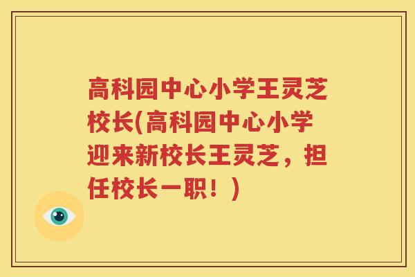 高科园中心小学王灵芝校长(高科园中心小学迎来新校长王灵芝，担任校长一职！)
