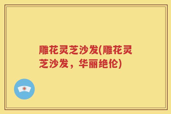 雕花灵芝沙发(雕花灵芝沙发，华丽绝伦)